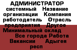 АДМИНИСТРАТОР системный › Название организации ­ Компания-работодатель › Отрасль предприятия ­ Другое › Минимальный оклад ­ 25 000 - Все города Работа » Вакансии   . Адыгея респ.